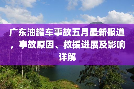 廣東油罐車事故五月最新報道，事故原因、救援進(jìn)展及影響詳解