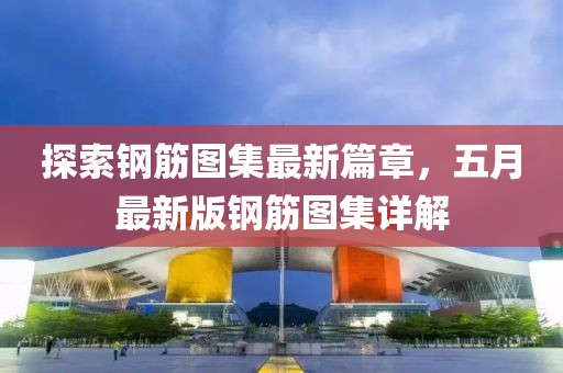 探索鋼筋圖集最新篇章，五月最新版鋼筋圖集詳解