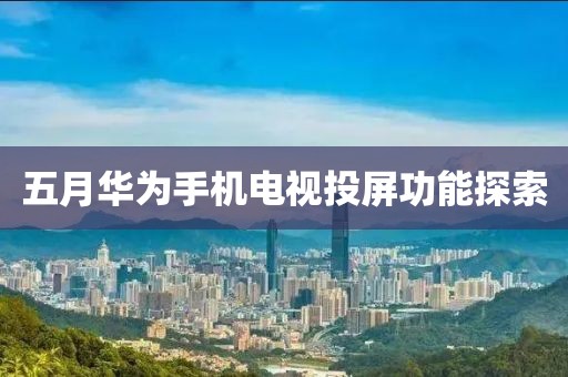 五月華為手機(jī)電視投屏功能探索