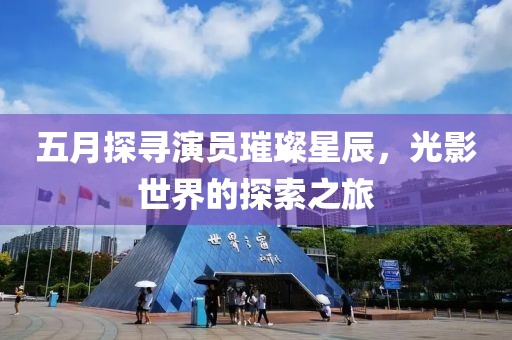 五月探尋演員璀璨星辰，光影世界的探索之旅