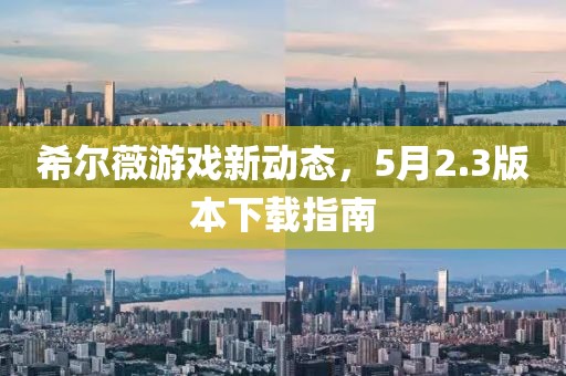 希爾薇游戲新動(dòng)態(tài)，5月2.3版本下載指南