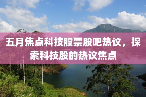 五月焦點科技股票股吧熱議，探索科技股的熱議焦點
