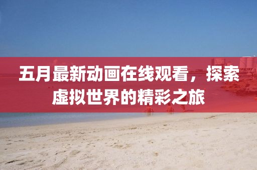 五月最新動畫在線觀看，探索虛擬世界的精彩之旅