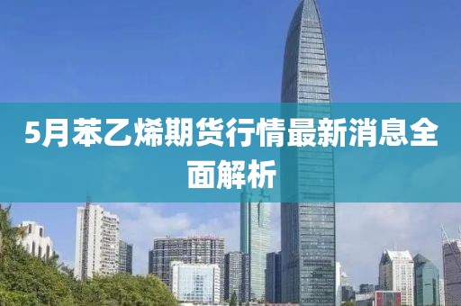 5月苯乙烯期貨行情最新消息全面解析