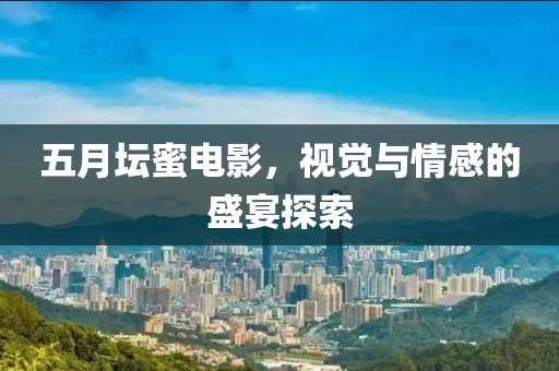 五月壇蜜電影，視覺與情感的盛宴探索