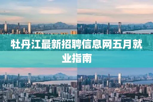 牡丹江最新招聘信息網(wǎng)五月就業(yè)指南