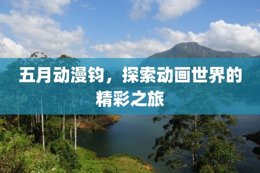 五月動漫鈞，探索動畫世界的精彩之旅