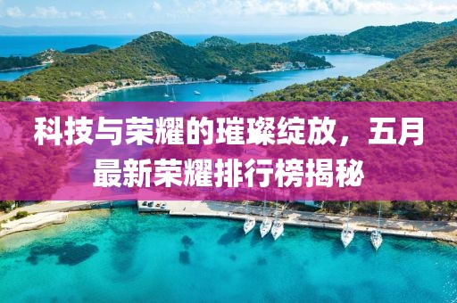 科技與榮耀的璀璨綻放，五月最新榮耀排行榜揭秘