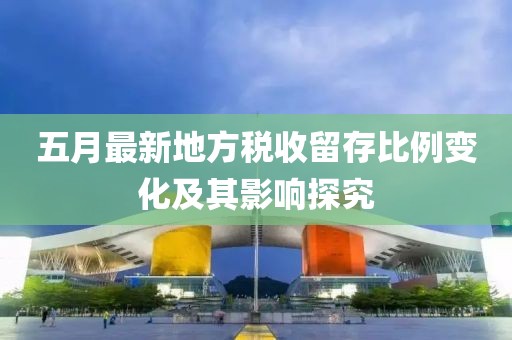 五月最新地方稅收留存比例變化及其影響探究