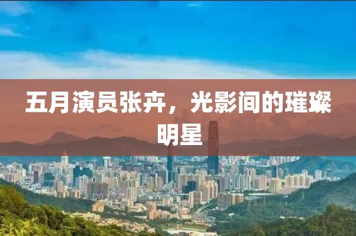 五月演員張卉，光影間的璀璨明星