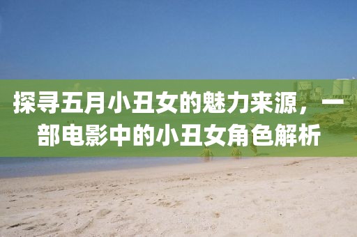 探尋五月小丑女的魅力來源，一部電影中的小丑女角色解析