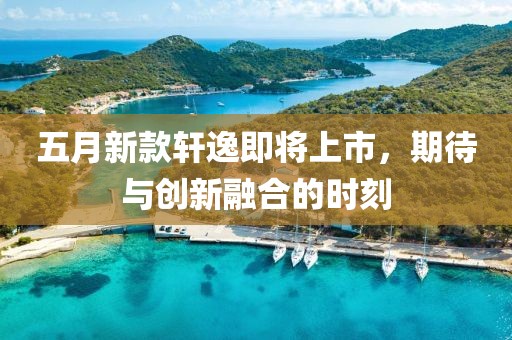 五月新款軒逸即將上市，期待與創(chuàng)新融合的時刻