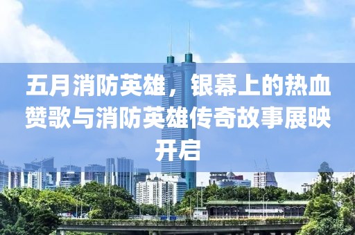 五月消防英雄，銀幕上的熱血贊歌與消防英雄傳奇故事展映開啟