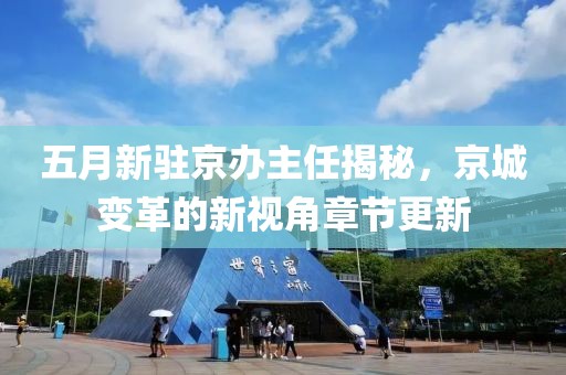 五月新駐京辦主任揭秘，京城變革的新視角章節(jié)更新