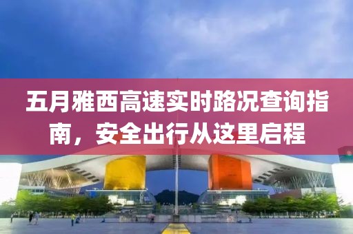 五月雅西高速實時路況查詢指南，安全出行從這里啟程