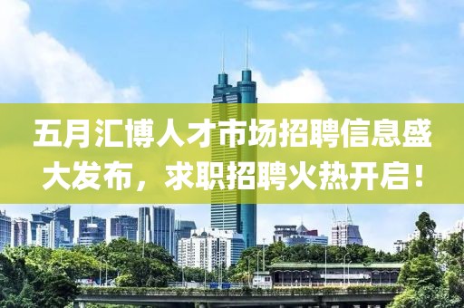 五月匯博人才市場(chǎng)招聘信息盛大發(fā)布，求職招聘火熱開啟！