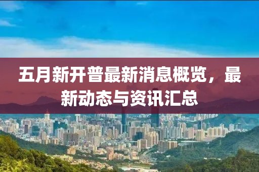 五月新開(kāi)普最新消息概覽，最新動(dòng)態(tài)與資訊匯總