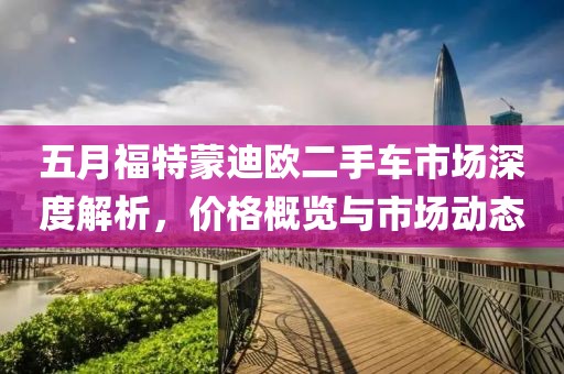五月福特蒙迪歐二手車市場深度解析，價格概覽與市場動態(tài)