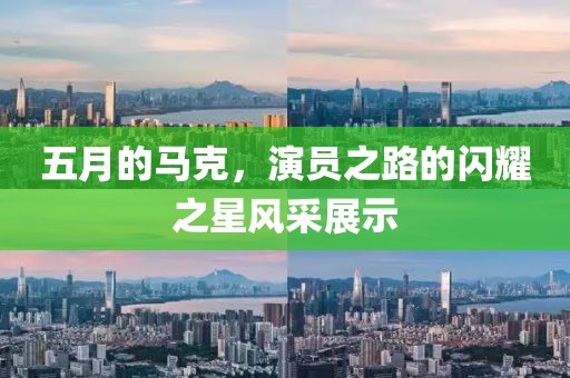 五月的馬克，演員之路的閃耀之星風(fēng)采展示