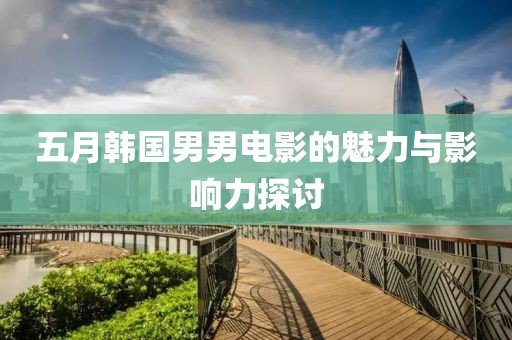 五月韓國男男電影的魅力與影響力探討