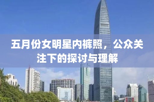 五月份女明星內(nèi)褲照，公眾關(guān)注下的探討與理解