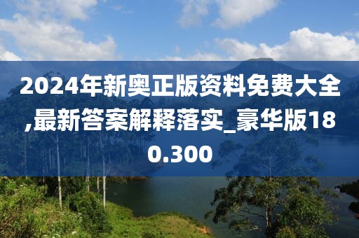 2024年新奧正版資料免費(fèi)大全,最新答案解釋落實(shí)_豪華版180.300