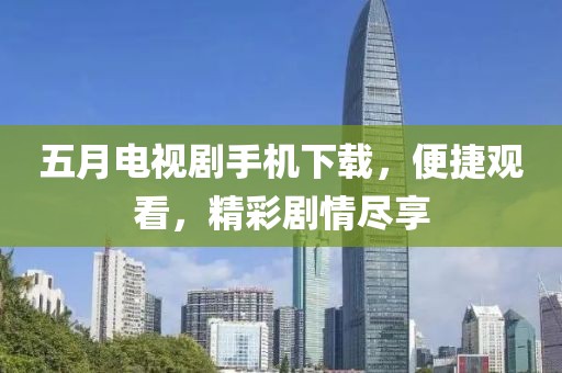 五月電視劇手機(jī)下載，便捷觀看，精彩劇情盡享