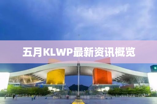 五月KLWP最新資訊概覽