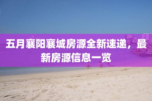 五月襄陽襄城房源全新速遞，最新房源信息一覽
