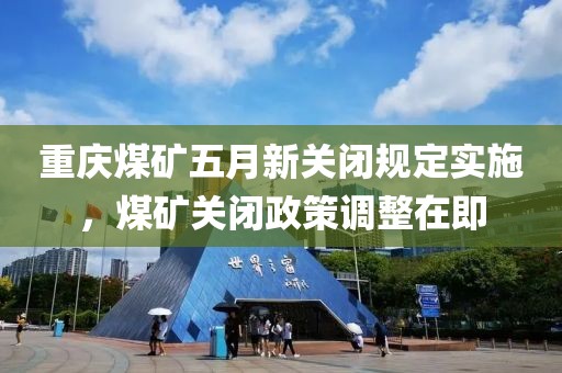 重慶煤礦五月新關閉規(guī)定實施，煤礦關閉政策調(diào)整在即