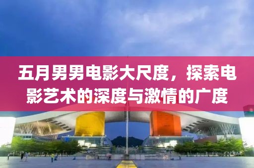 五月男男電影大尺度，探索電影藝術(shù)的深度與激情的廣度