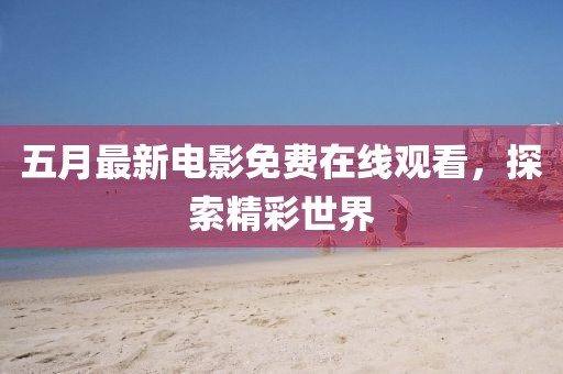 五月最新電影免費在線觀看，探索精彩世界