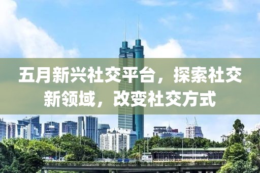 五月新興社交平臺(tái)，探索社交新領(lǐng)域，改變社交方式