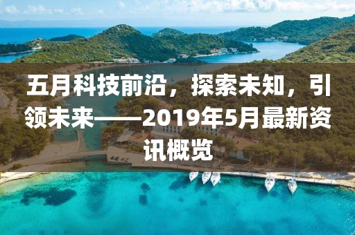 五月科技前沿，探索未知，引領(lǐng)未來(lái)——2019年5月最新資訊概覽