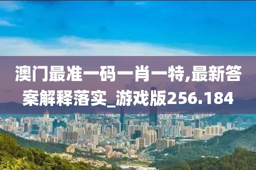 澳門最準(zhǔn)一碼一肖一特,最新答案解釋落實(shí)_游戲版256.184