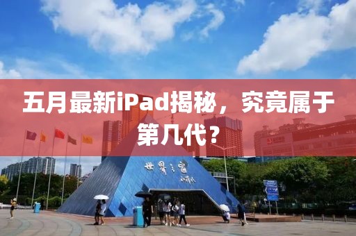 五月最新iPad揭秘，究竟屬于第幾代？
