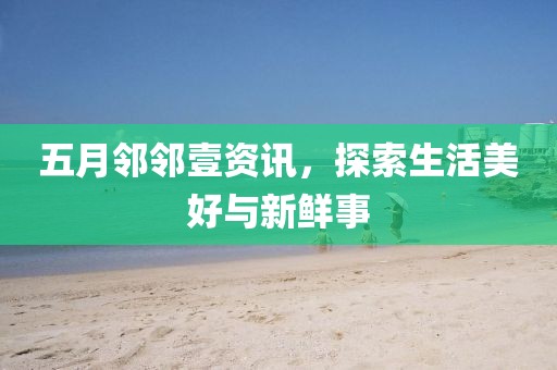 五月鄰鄰壹資訊，探索生活美好與新鮮事
