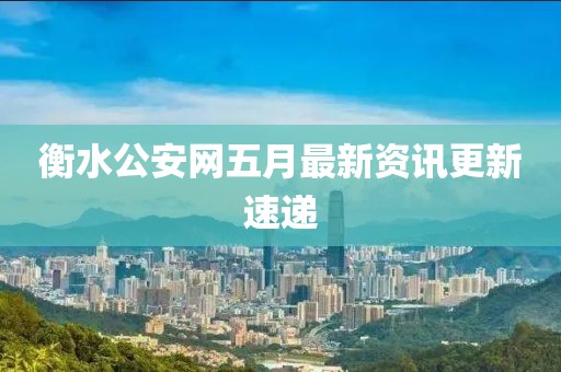 衡水公安網(wǎng)五月最新資訊更新速遞