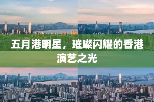 五月港明星，璀璨閃耀的香港演藝之光