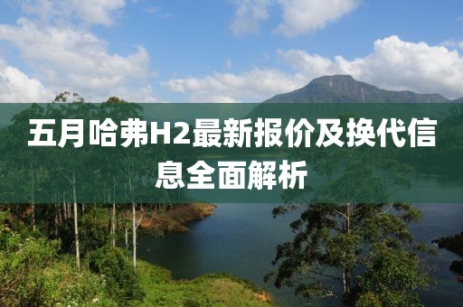 五月哈弗H2最新報(bào)價(jià)及換代信息全面解析