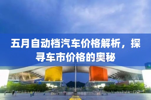 五月自動檔汽車價格解析，探尋車市價格的奧秘