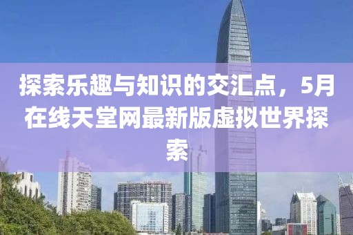 探索樂(lè)趣與知識(shí)的交匯點(diǎn)，5月在線天堂網(wǎng)最新版虛擬世界探索