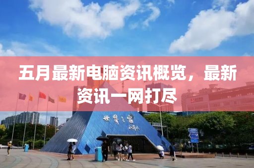 五月最新電腦資訊概覽，最新資訊一網(wǎng)打盡