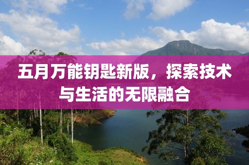 五月萬能鑰匙新版，探索技術(shù)與生活的無限融合