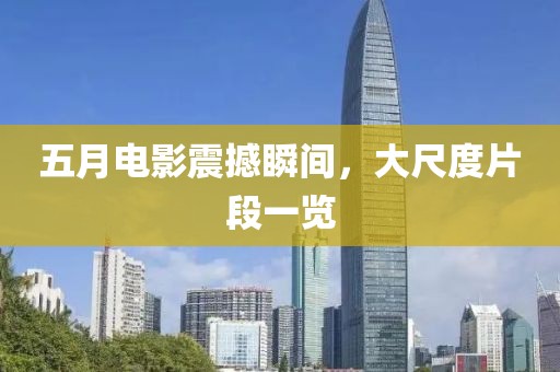 五月電影震撼瞬間，大尺度片段一覽