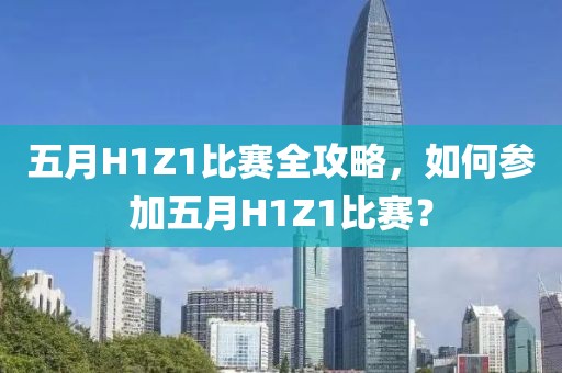 五月H1Z1比賽全攻略，如何參加五月H1Z1比賽？
