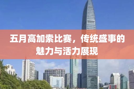 五月高加索比賽，傳統(tǒng)盛事的魅力與活力展現(xiàn)