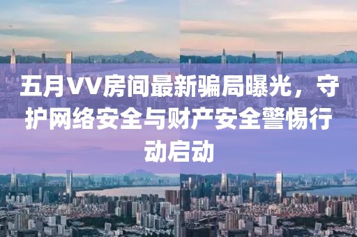 五月VV房間最新騙局曝光，守護(hù)網(wǎng)絡(luò)安全與財(cái)產(chǎn)安全警惕行動(dòng)啟動(dòng)