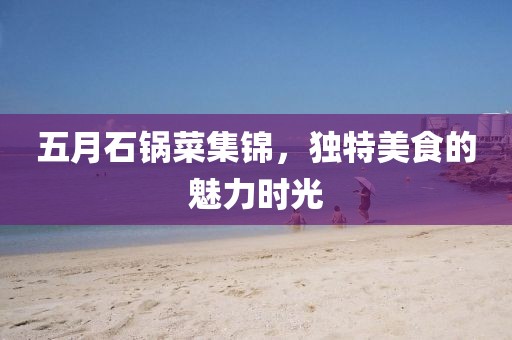 五月石鍋菜集錦，獨(dú)特美食的魅力時光