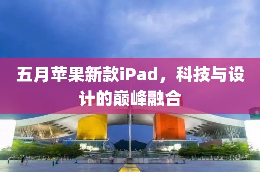 五月蘋果新款iPad，科技與設(shè)計(jì)的巔峰融合